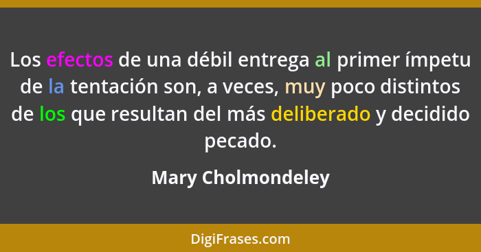 Los efectos de una débil entrega al primer ímpetu de la tentación son, a veces, muy poco distintos de los que resultan del más del... - Mary Cholmondeley