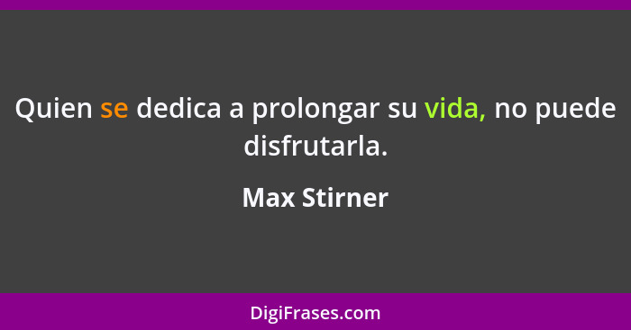 Quien se dedica a prolongar su vida, no puede disfrutarla.... - Max Stirner