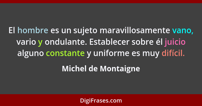 El hombre es un sujeto maravillosamente vano, vario y ondulante. Establecer sobre él juicio alguno constante y uniforme es muy d... - Michel de Montaigne