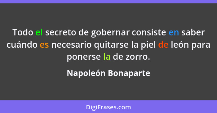 Todo el secreto de gobernar consiste en saber cuándo es necesario quitarse la piel de león para ponerse la de zorro.... - Napoleón Bonaparte