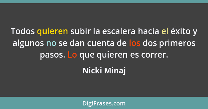 Todos quieren subir la escalera hacia el éxito y algunos no se dan cuenta de los dos primeros pasos. Lo que quieren es correr.... - Nicki Minaj