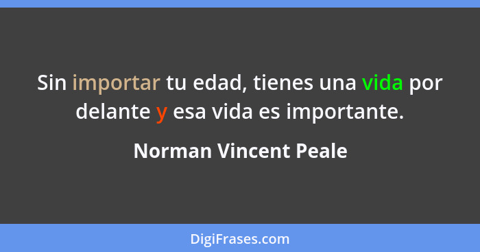 Sin importar tu edad, tienes una vida por delante y esa vida es importante.... - Norman Vincent Peale
