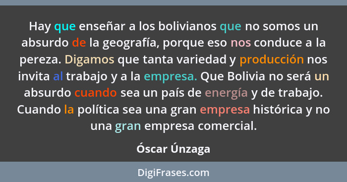 Hay que enseñar a los bolivianos que no somos un absurdo de la geografía, porque eso nos conduce a la pereza. Digamos que tanta varieda... - Óscar Únzaga