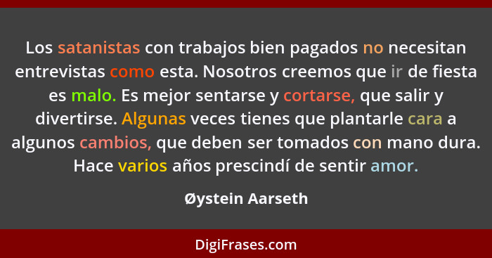 Los satanistas con trabajos bien pagados no necesitan entrevistas como esta. Nosotros creemos que ir de fiesta es malo. Es mejor sen... - Øystein Aarseth