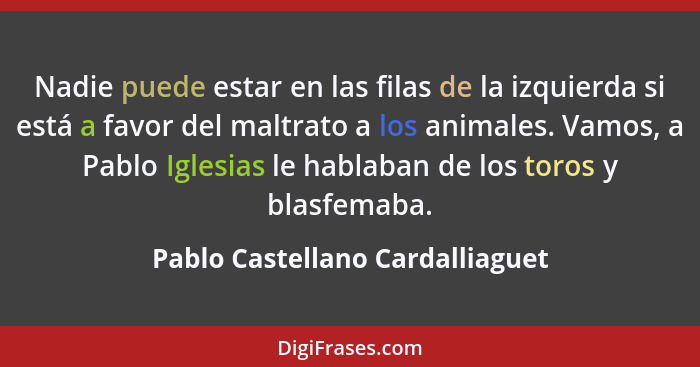 Nadie puede estar en las filas de la izquierda si está a favor del maltrato a los animales. Vamos, a Pablo Iglesias l... - Pablo Castellano Cardalliaguet