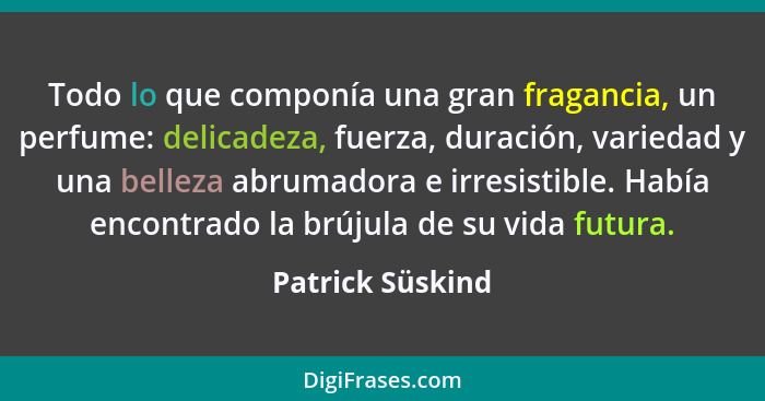 Todo lo que componía una gran fragancia, un perfume: delicadeza, fuerza, duración, variedad y una belleza abrumadora e irresistible.... - Patrick Süskind