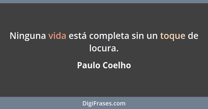 Ninguna vida está completa sin un toque de locura.... - Paulo Coelho