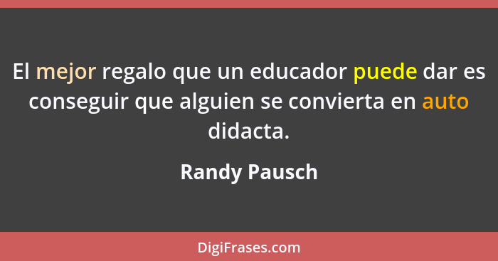 El mejor regalo que un educador puede dar es conseguir que alguien se convierta en auto didacta.... - Randy Pausch