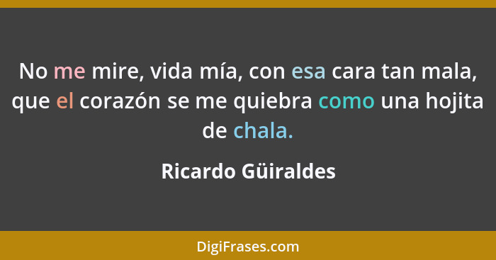 No me mire, vida mía, con esa cara tan mala, que el corazón se me quiebra como una hojita de chala.... - Ricardo Güiraldes