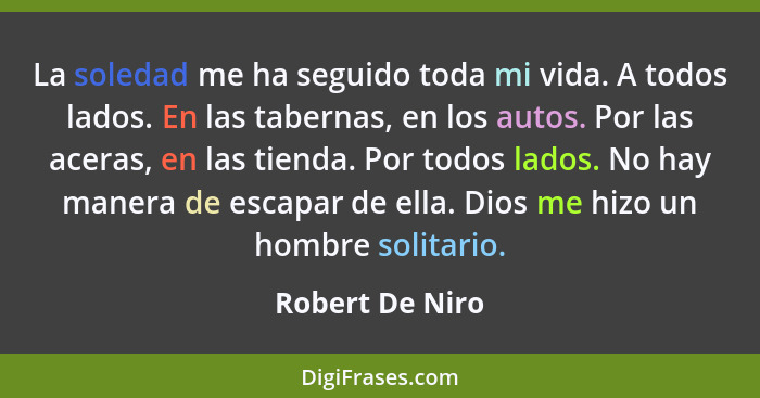 La soledad me ha seguido toda mi vida. A todos lados. En las tabernas, en los autos. Por las aceras, en las tienda. Por todos lados.... - Robert De Niro