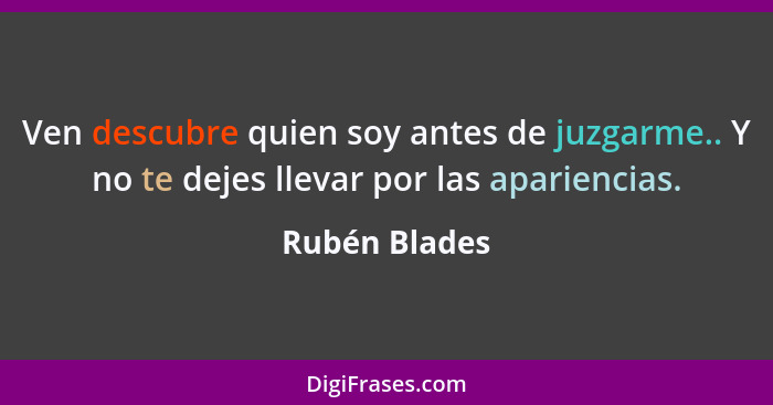 Ven descubre quien soy antes de juzgarme.. Y no te dejes llevar por las apariencias.... - Rubén Blades