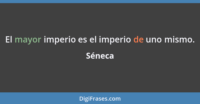 El mayor imperio es el imperio de uno mismo.... - Séneca