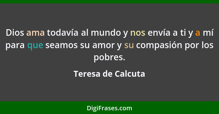 Dios ama todavía al mundo y nos envía a ti y a mí para que seamos su amor y su compasión por los pobres.... - Teresa de Calcuta