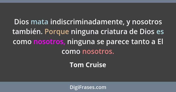 Dios mata indiscriminadamente, y nosotros también. Porque ninguna criatura de Dios es como nosotros, ninguna se parece tanto a El como no... - Tom Cruise