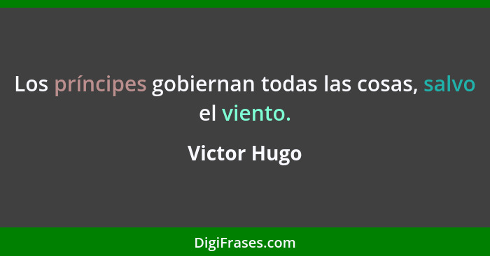 Los príncipes gobiernan todas las cosas, salvo el viento.... - Victor Hugo