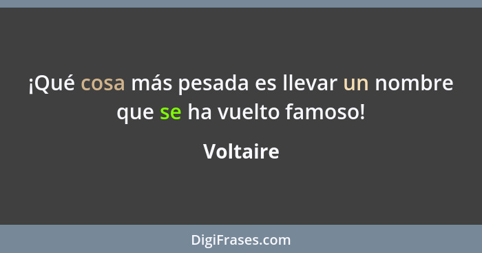 ¡Qué cosa más pesada es llevar un nombre que se ha vuelto famoso!... - Voltaire