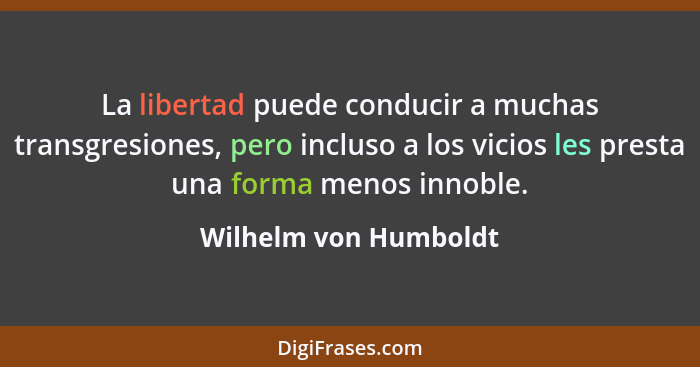 La libertad puede conducir a muchas transgresiones, pero incluso a los vicios les presta una forma menos innoble.... - Wilhelm von Humboldt