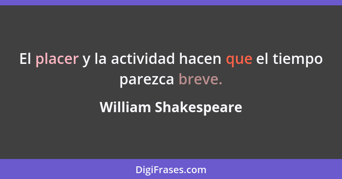 El placer y la actividad hacen que el tiempo parezca breve.... - William Shakespeare