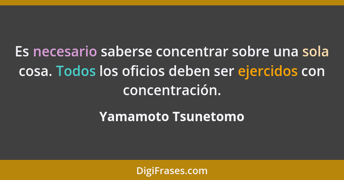 Es necesario saberse concentrar sobre una sola cosa. Todos los oficios deben ser ejercidos con concentración.... - Yamamoto Tsunetomo