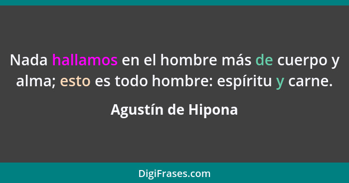 Nada hallamos en el hombre más de cuerpo y alma; esto es todo hombre: espíritu y carne.... - Agustín de Hipona