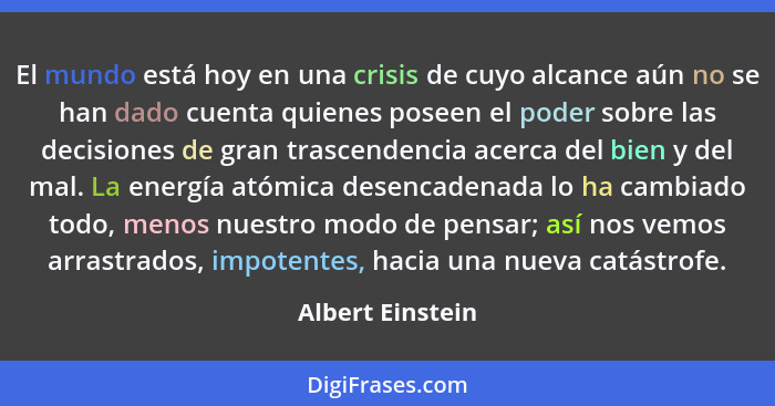 El mundo está hoy en una crisis de cuyo alcance aún no se han dado cuenta quienes poseen el poder sobre las decisiones de gran trasc... - Albert Einstein