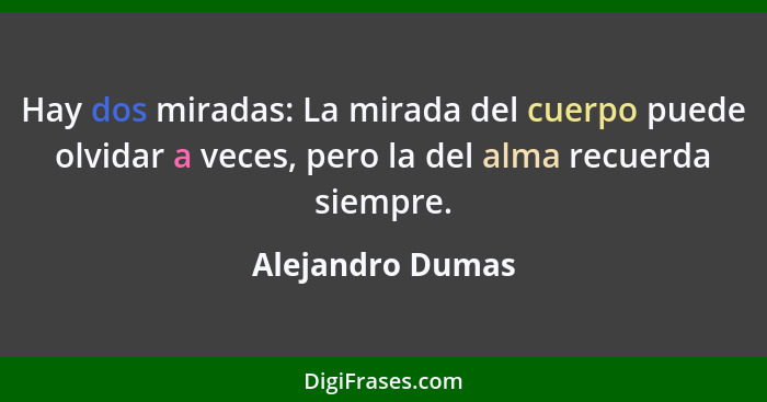 Hay dos miradas: La mirada del cuerpo puede olvidar a veces, pero la del alma recuerda siempre.... - Alejandro Dumas