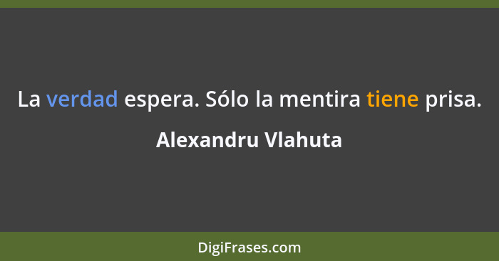 La verdad espera. Sólo la mentira tiene prisa.... - Alexandru Vlahuta