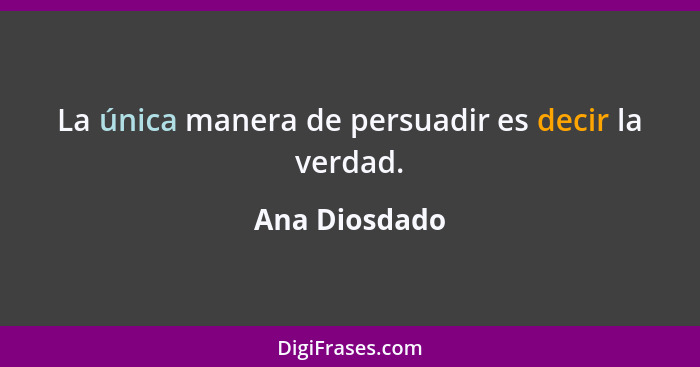 La única manera de persuadir es decir la verdad.... - Ana Diosdado