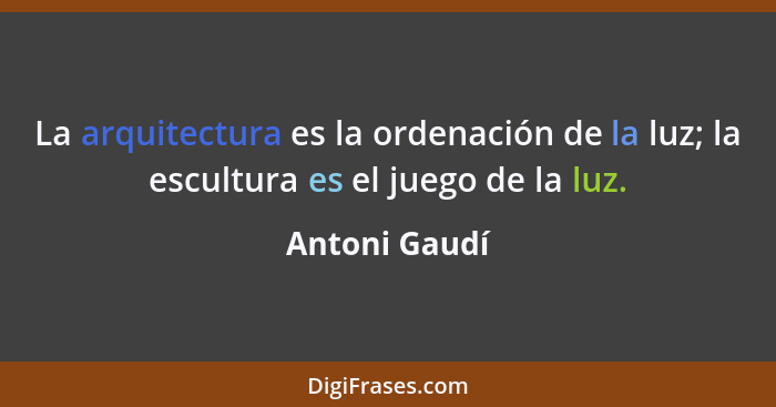 La arquitectura es la ordenación de la luz; la escultura es el juego de la luz.... - Antoni Gaudí