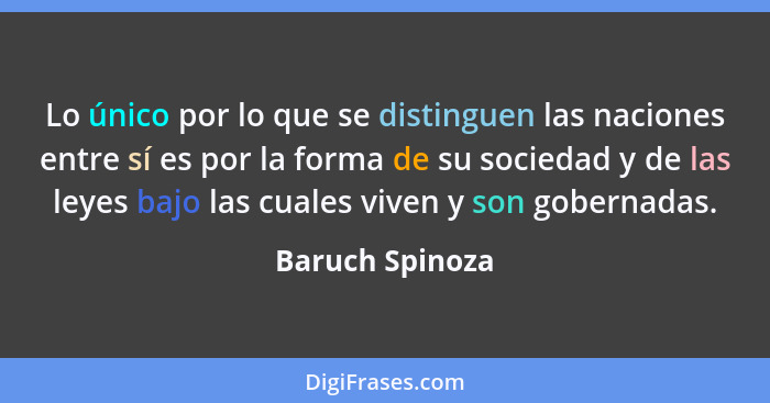 Lo único por lo que se distinguen las naciones entre sí es por la forma de su sociedad y de las leyes bajo las cuales viven y son gob... - Baruch Spinoza