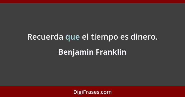 Recuerda que el tiempo es dinero.... - Benjamin Franklin