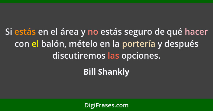 Si estás en el área y no estás seguro de qué hacer con el balón, mételo en la portería y después discutiremos las opciones.... - Bill Shankly