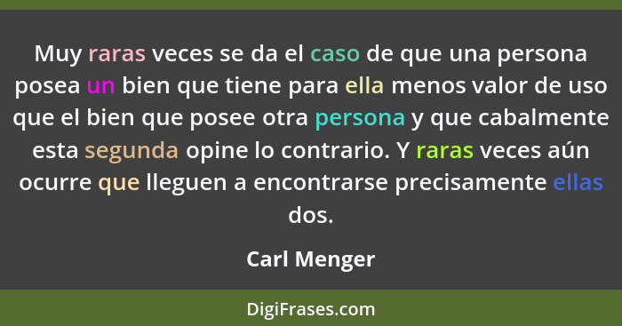 Muy raras veces se da el caso de que una persona posea un bien que tiene para ella menos valor de uso que el bien que posee otra persona... - Carl Menger