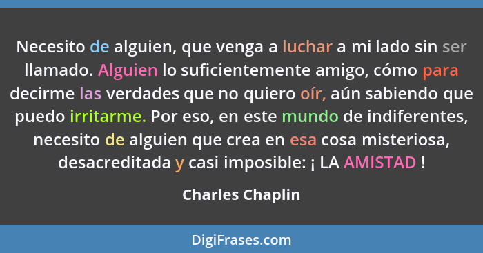 Necesito de alguien, que venga a luchar a mi lado sin ser llamado. Alguien lo suficientemente amigo, cómo para decirme las verdades... - Charles Chaplin