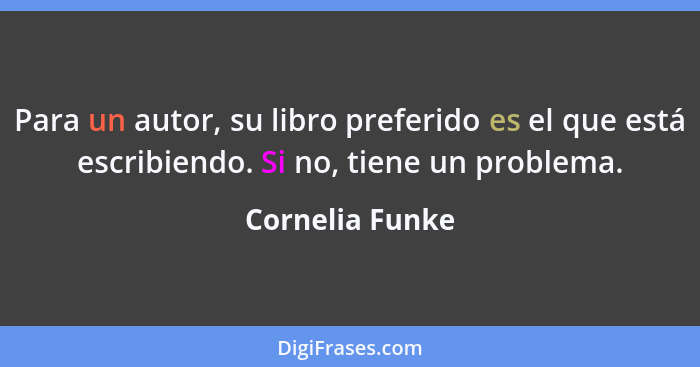 Para un autor, su libro preferido es el que está escribiendo. Si no, tiene un problema.... - Cornelia Funke