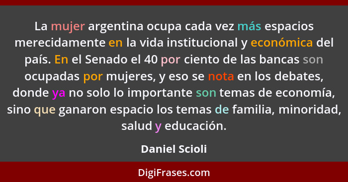 La mujer argentina ocupa cada vez más espacios merecidamente en la vida institucional y económica del país. En el Senado el 40 por cie... - Daniel Scioli