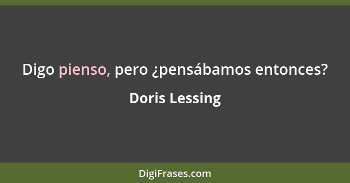 Digo pienso, pero ¿pensábamos entonces?... - Doris Lessing