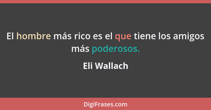 El hombre más rico es el que tiene los amigos más poderosos.... - Eli Wallach