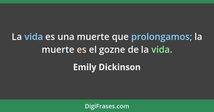 La vida es una muerte que prolongamos; la muerte es el gozne de la vida.... - Emily Dickinson