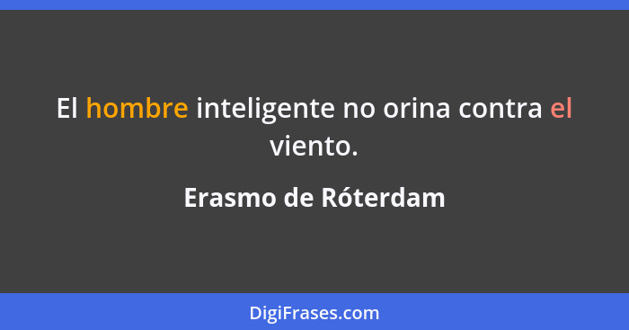 El hombre inteligente no orina contra el viento.... - Erasmo de Róterdam