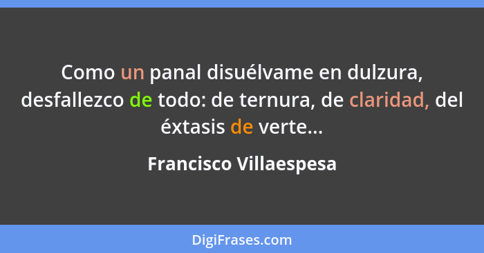 Como un panal disuélvame en dulzura, desfallezco de todo: de ternura, de claridad, del éxtasis de verte...... - Francisco Villaespesa