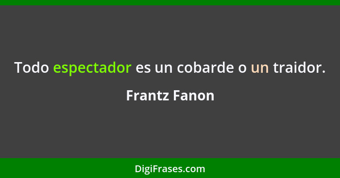 Todo espectador es un cobarde o un traidor.... - Frantz Fanon