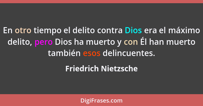 En otro tiempo el delito contra Dios era el máximo delito, pero Dios ha muerto y con Él han muerto también esos delincuentes.... - Friedrich Nietzsche