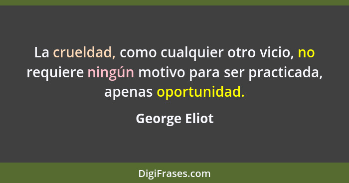 La crueldad, como cualquier otro vicio, no requiere ningún motivo para ser practicada, apenas oportunidad.... - George Eliot