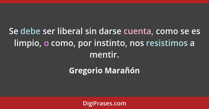Se debe ser liberal sin darse cuenta, como se es limpio, o como, por instinto, nos resistimos a mentir.... - Gregorio Marañón
