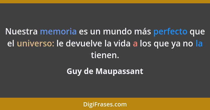 Nuestra memoria es un mundo más perfecto que el universo: le devuelve la vida a los que ya no la tienen.... - Guy de Maupassant