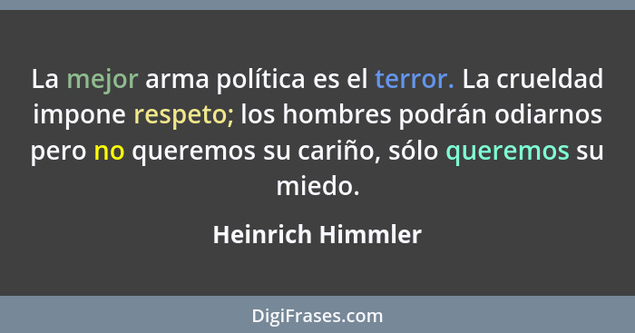 La mejor arma política es el terror. La crueldad impone respeto; los hombres podrán odiarnos pero no queremos su cariño, sólo quere... - Heinrich Himmler