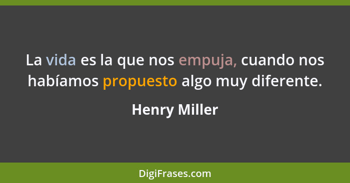 La vida es la que nos empuja, cuando nos habíamos propuesto algo muy diferente.... - Henry Miller