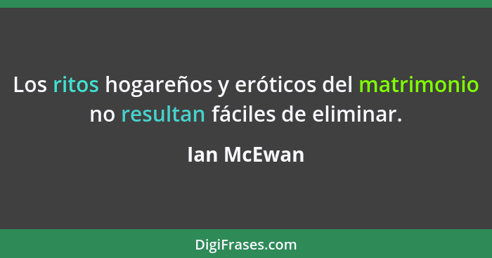 Los ritos hogareños y eróticos del matrimonio no resultan fáciles de eliminar.... - Ian McEwan