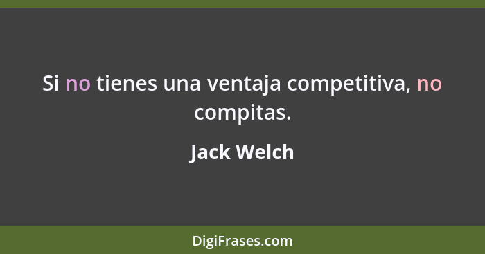 Si no tienes una ventaja competitiva, no compitas.... - Jack Welch